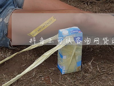 抖音上可以咨询网贷逾期是真的吗 抖音上可以咨询网贷逾期是真的吗