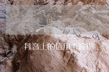 抖音上的信用卡逾期 抖音上的信用卡逾期