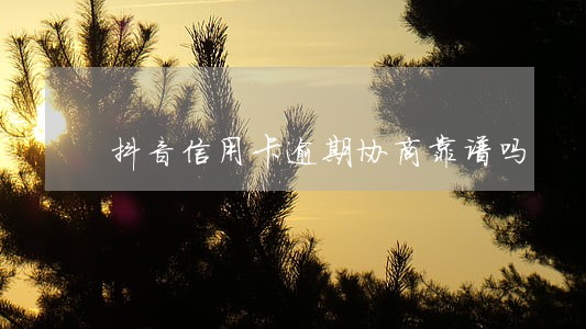 抖音信用卡逾期协商靠谱吗 抖音信用卡逾期协商靠谱吗