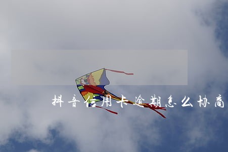 抖音信用卡逾期怎么协商 抖音信用卡逾期怎么协商