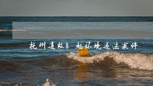 抚州通报8起环境违法案件 抚州通报8起环境违法案件