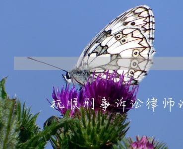 抚顺刑事诉讼律师谁比较好 抚顺刑事诉讼律师谁比较好