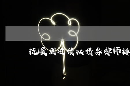 抚顺周边债权债务律师排名 抚顺周边债权债务律师排名