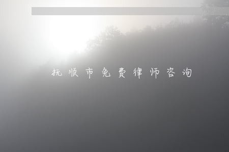 抚顺市免费律师咨询 抚顺市免费律师咨询