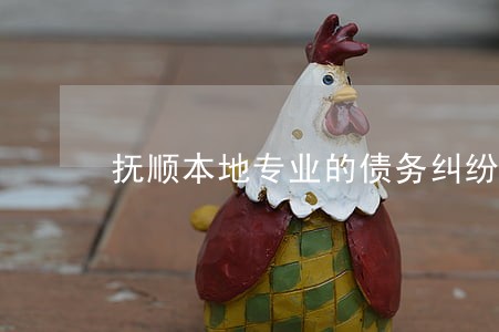 抚顺本地专业的债务纠纷律师 抚顺本地专业的债务纠纷律师
