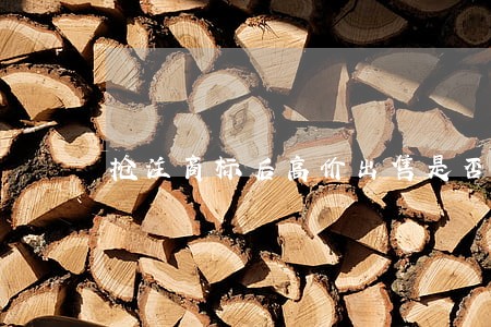 抢注商标后高价出售是否违法 抢注商标后高价出售是否违法