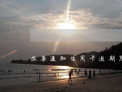 报案通知信用卡逾期怎么办 报案通知信用卡逾期怎么办
