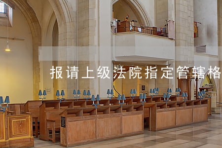 报请上级法院指定管辖格式 报请上级法院指定管辖格式