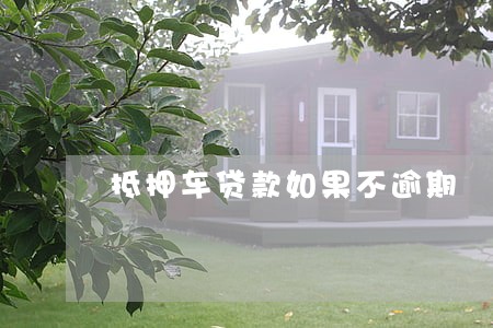 抵押车贷款如果不逾期 抵押车贷款如果不逾期