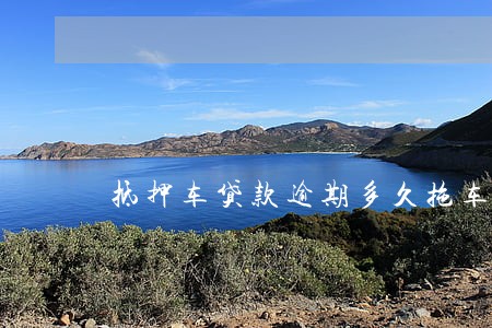 抵押车贷款逾期多久拖车