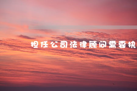 担任公司法律顾问需要执业资格吗 担任公司法律顾问需要执业资格吗