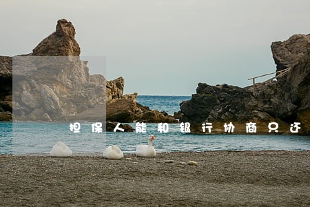 担保人能和银行协商只还本金 担保人能和银行协商只还本金