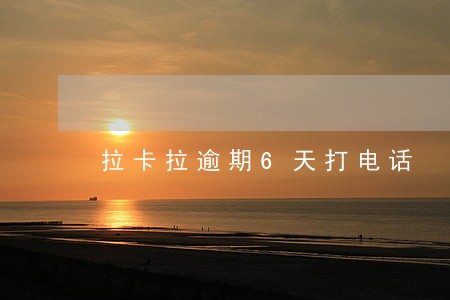 拉卡拉逾期6天打电话 拉卡拉逾期6天打电话