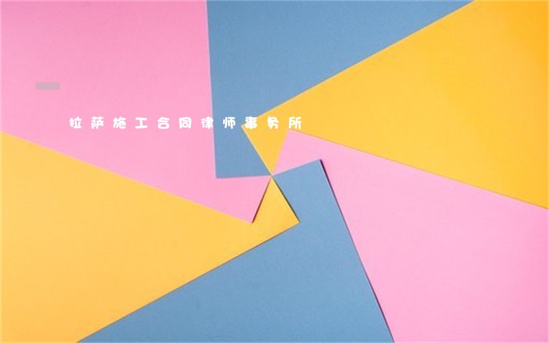 拉萨施工合同律师事务所 拉萨施工合同律师事务所