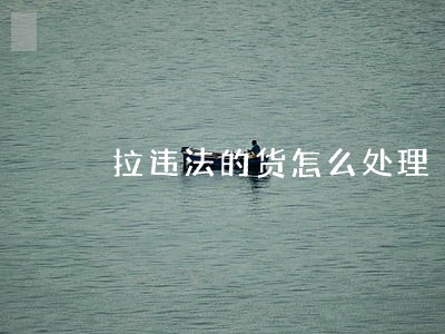 拉违法的货怎么处理 拉违法的货怎么处理