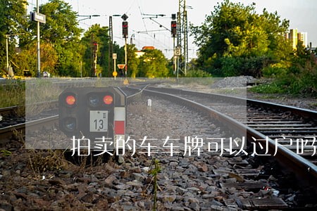 拍卖的车车牌可以过户吗 拍卖的车车牌可以过户吗