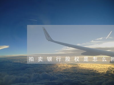 拍卖银行股权是怎么回事 拍卖银行股权是怎么回事