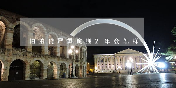拍拍贷严重逾期2年会怎样 拍拍贷严重逾期2年会怎样