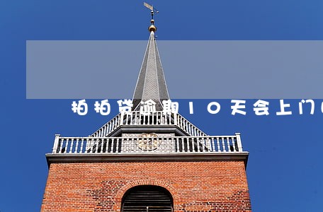 拍拍贷逾期10天会上门吗 拍拍贷逾期10天会上门吗