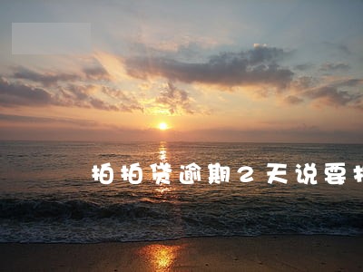 拍拍贷逾期2天说要打联系人电话 拍拍贷逾期2天说要打联系人电话