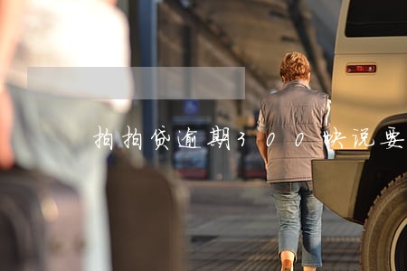 拍拍贷逾期300块说要上门