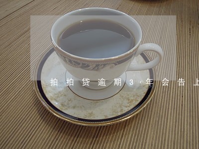 拍拍贷逾期3年会告上法庭吗