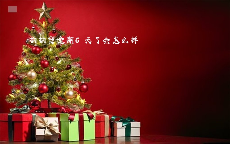 拍拍贷逾期6天了会怎么样 拍拍贷逾期6天了会怎么样