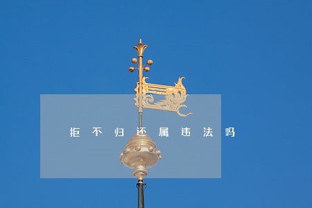 拒不归还属违法吗 拒不归还属违法吗