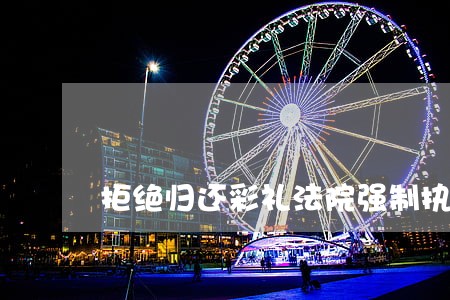 拒绝归还彩礼法院强制执行 拒绝归还彩礼法院强制执行