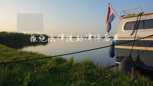 拒绝法律援助律师后果 拒绝法律援助律师后果