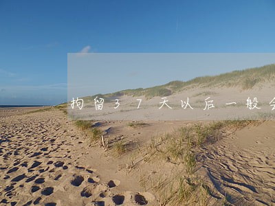 拘留37天以后一般会有几种结果 拘留37天以后一般会有几种结果