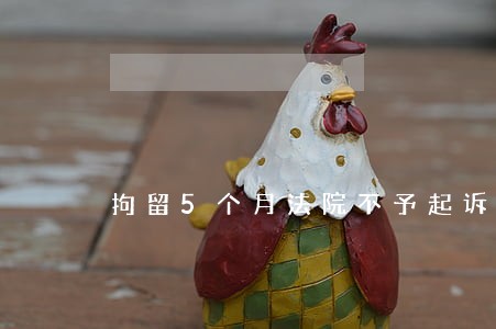 拘留5个月法院不予起诉 拘留5个月法院不予起诉