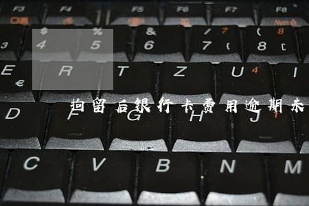 拘留后银行卡费用逾期未还 拘留后银行卡费用逾期未还