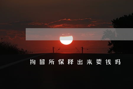拘留所保释出来要钱吗 拘留所保释出来要钱吗