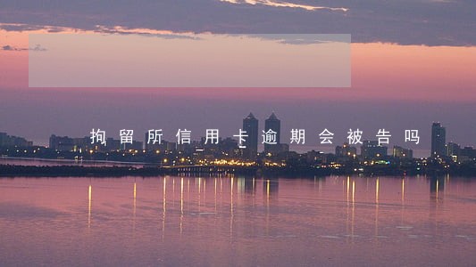 拘留所信用卡逾期会被告吗 拘留所信用卡逾期会被告吗
