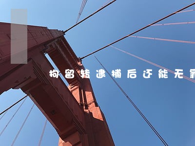 拘留转逮捕后还能无罪吗 拘留转逮捕后还能无罪吗