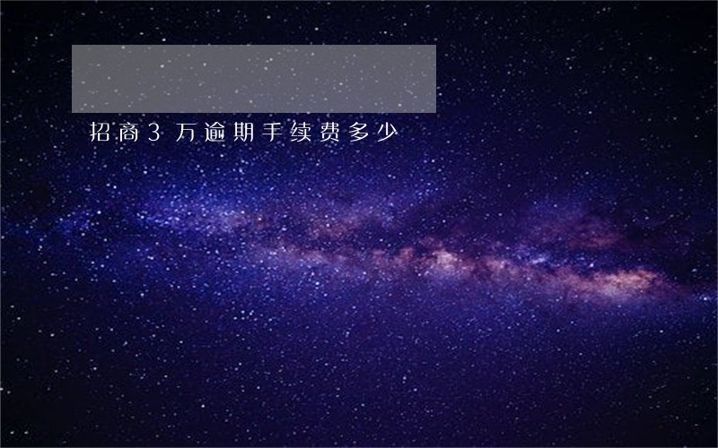 招商3万逾期手续费多少 招商3万逾期手续费多少