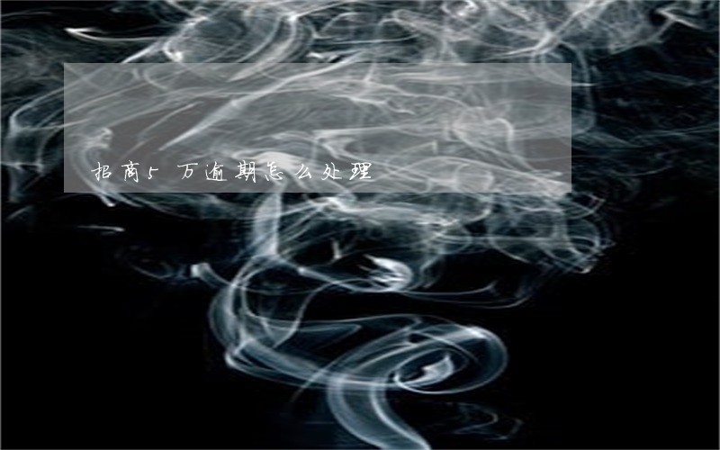 招商5万逾期怎么处理 招商5万逾期怎么处理