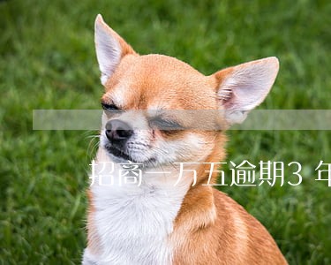 招商一万五逾期3年 招商一万五逾期3年