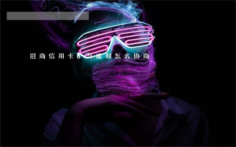 招商信用卡6万逾期怎么协商 招商信用卡6万逾期怎么协商