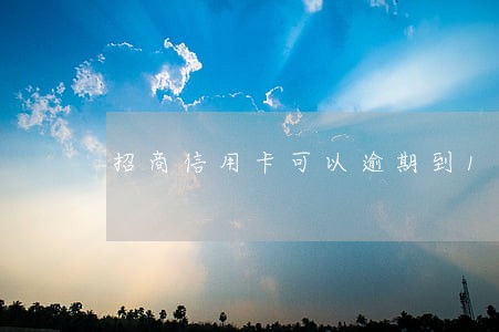招商信用卡可以逾期到18号 招商信用卡可以逾期到18号