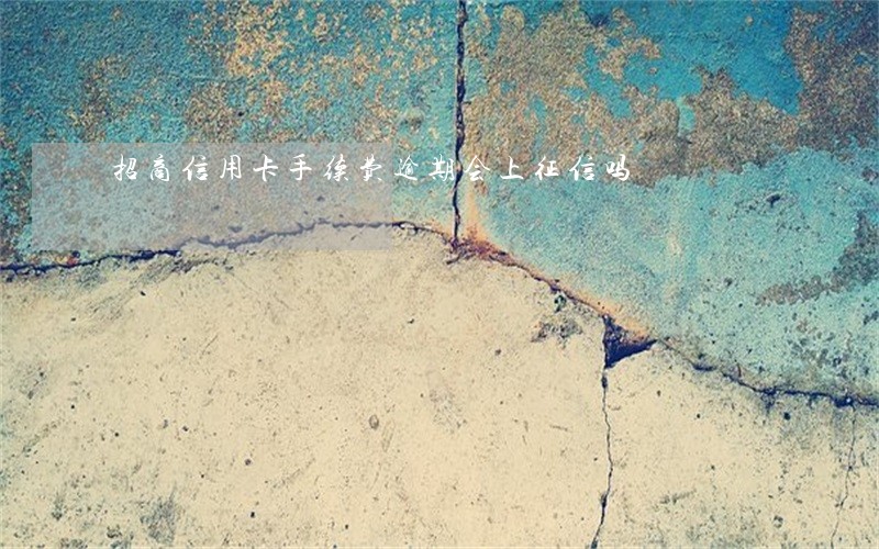 招商信用卡手续费逾期会上征信吗 招商信用卡手续费逾期会上征信吗