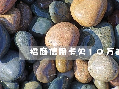 招商信用卡欠10万逾期 招商信用卡欠10万逾期