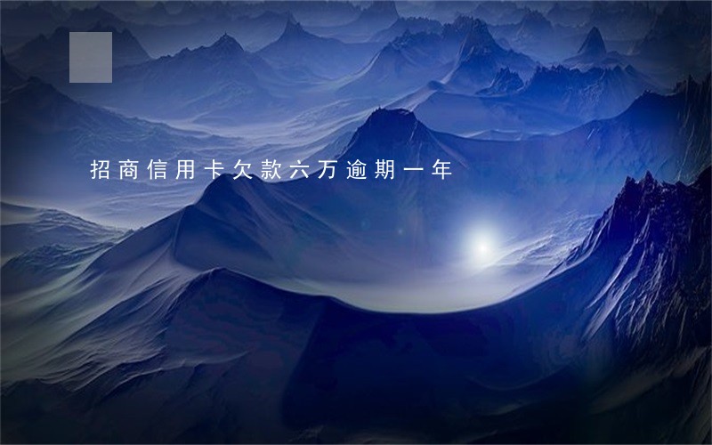 招商信用卡欠款六万逾期一年 招商信用卡欠款六万逾期一年
