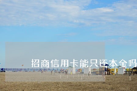 招商信用卡能只还本金吗 招商信用卡能只还本金吗
