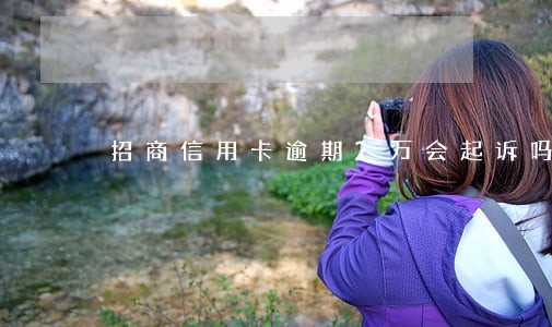 招商信用卡逾期2万会起诉吗 招商信用卡逾期2万会起诉吗