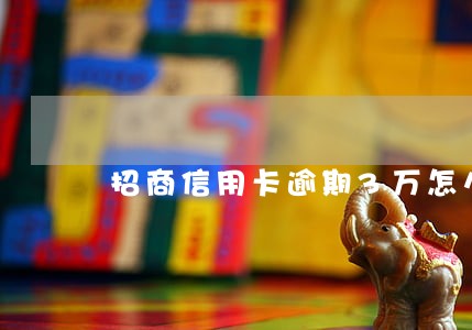 招商信用卡逾期3万怎么办 招商信用卡逾期3万怎么办