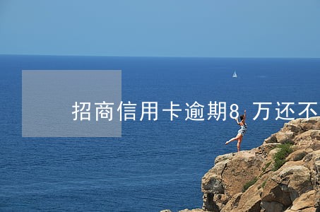 招商信用卡逾期8万还不起怎么办 招商信用卡逾期8万还不起怎么办