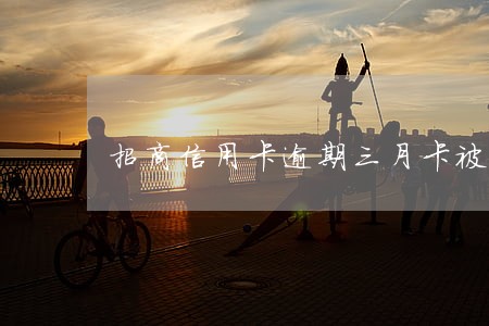 招商信用卡逾期三月卡被冻结 招商信用卡逾期三月卡被冻结