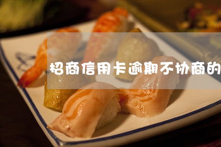 招商信用卡逾期不协商的吗 招商信用卡逾期不协商的吗